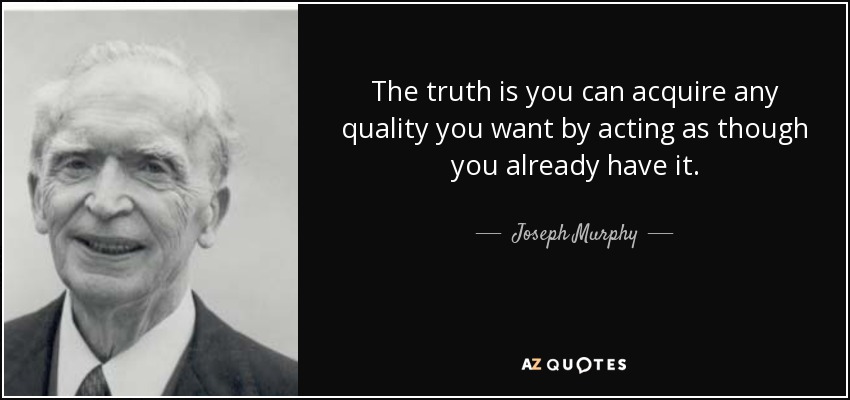 The truth is you can acquire any quality you want by acting as though you already have it. - Joseph Murphy