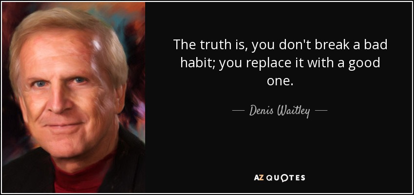 The truth is, you don't break a bad habit; you replace it with a good one. - Denis Waitley