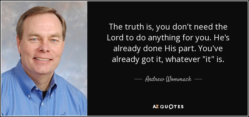 The truth is, you don't need the Lord to do anything for you. He's already done His part. You've already got it, whatever 