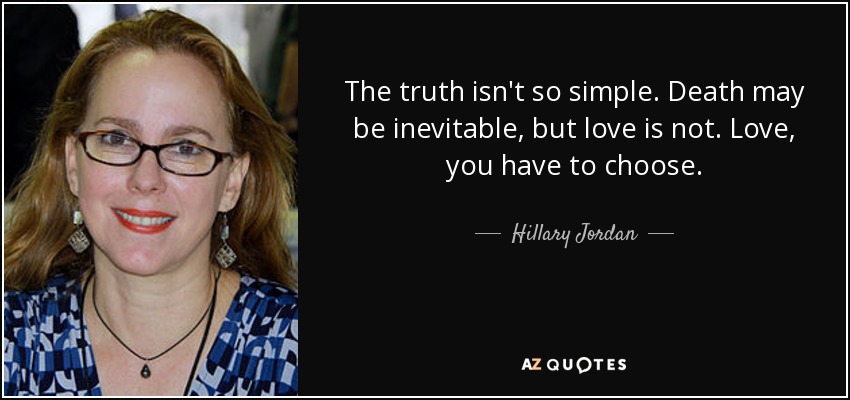 The truth isn't so simple. Death may be inevitable, but love is not. Love, you have to choose. - Hillary Jordan