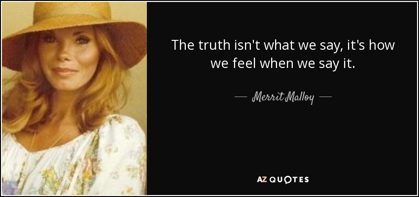 The truth isn't what we say, it's how we feel when we say it. - Merrit Malloy