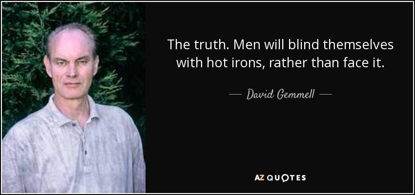 The truth. Men will blind themselves with hot irons, rather than face it. - David Gemmell