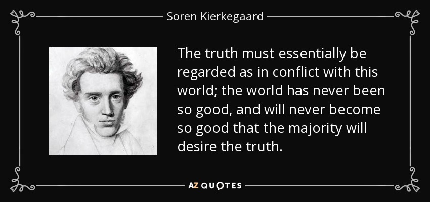 The truth must essentially be regarded as in conflict with this world; the world has never been so good, and will never become so good that the majority will desire the truth. - Soren Kierkegaard