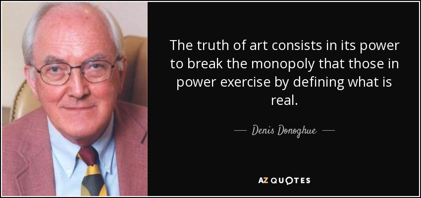 The truth of art consists in its power to break the monopoly that those in power exercise by defining what is real. - Denis Donoghue