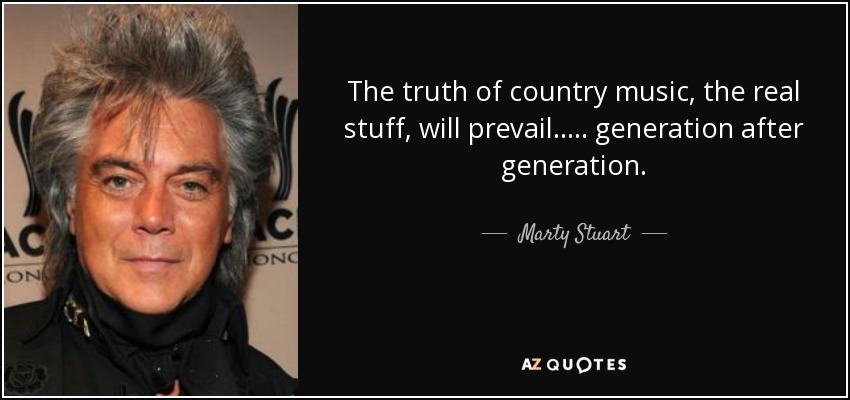 The truth of country music, the real stuff, will prevail ..... generation after generation. - Marty Stuart