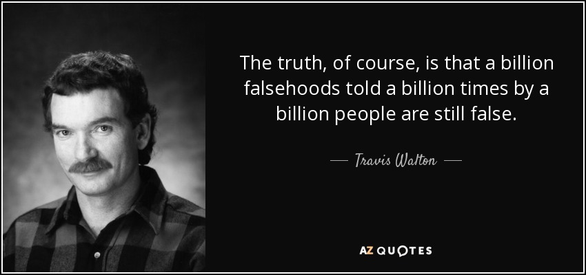 The truth, of course, is that a billion falsehoods told a billion times by a billion people are still false. - Travis Walton