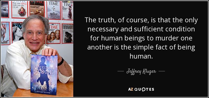 The truth, of course, is that the only necessary and sufficient condition for human beings to murder one another is the simple fact of being human. - Jeffrey Kluger