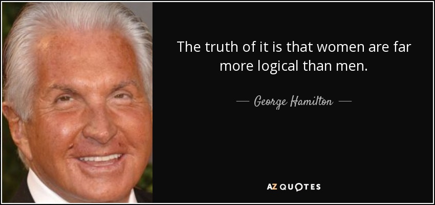 The truth of it is that women are far more logical than men. - George Hamilton