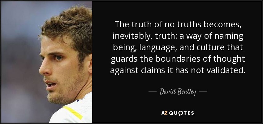 The truth of no truths becomes, inevitably, truth: a way of naming being, language, and culture that guards the boundaries of thought against claims it has not validated. - David Bentley
