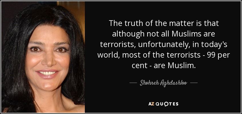 The truth of the matter is that although not all Muslims are terrorists, unfortunately, in today's world, most of the terrorists - 99 per cent - are Muslim. - Shohreh Aghdashloo