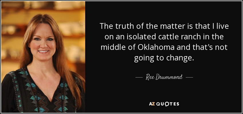 The truth of the matter is that I live on an isolated cattle ranch in the middle of Oklahoma and that's not going to change. - Ree Drummond