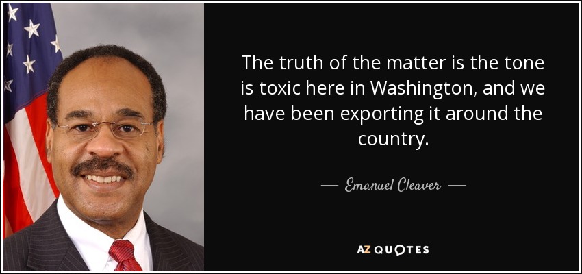 The truth of the matter is the tone is toxic here in Washington, and we have been exporting it around the country. - Emanuel Cleaver