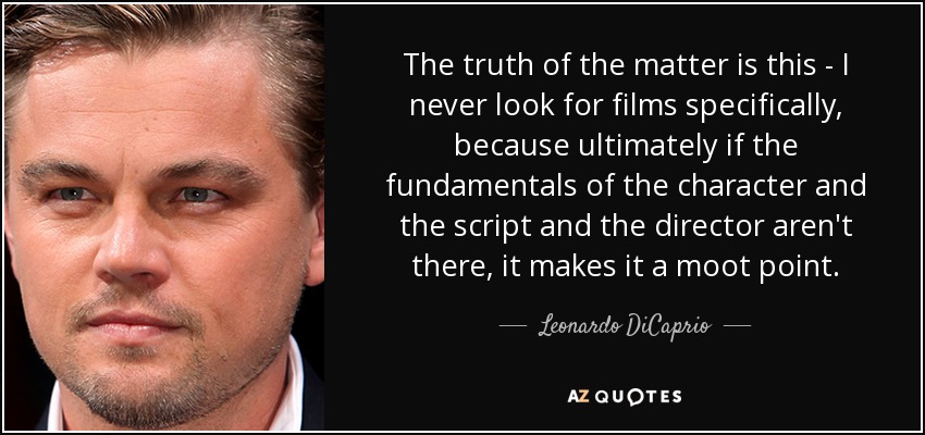The truth of the matter is this - I never look for films specifically, because ultimately if the fundamentals of the character and the script and the director aren't there, it makes it a moot point. - Leonardo DiCaprio