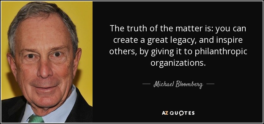 The truth of the matter is: you can create a great legacy, and inspire others, by giving it to philanthropic organizations. - Michael Bloomberg