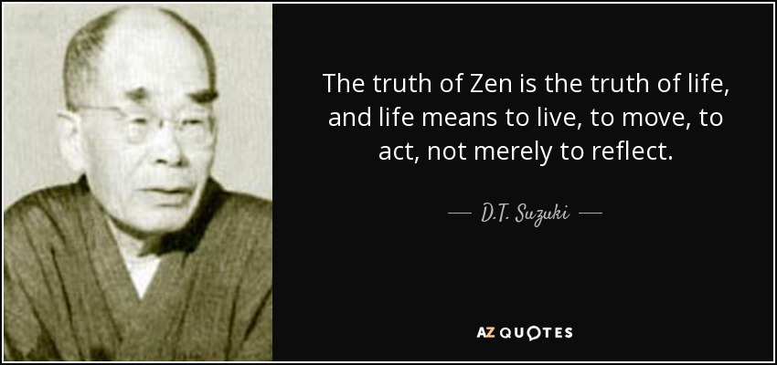 The truth of Zen is the truth of life, and life means to live, to move, to act, not merely to reflect. - D.T. Suzuki