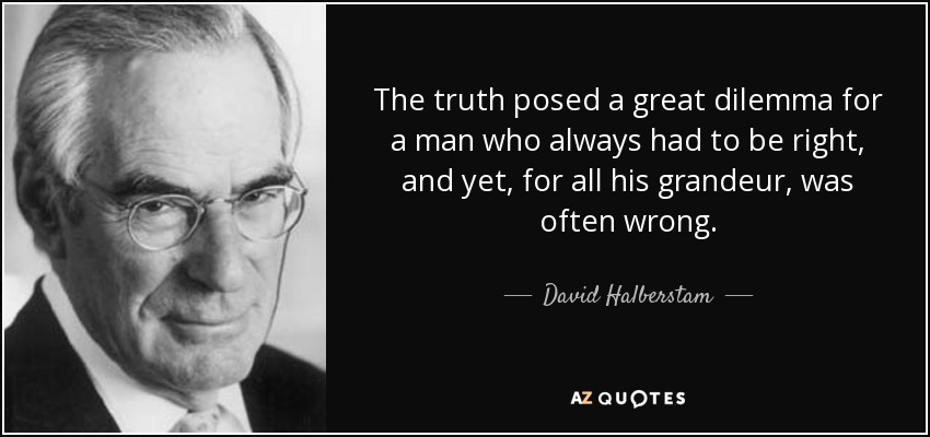 The truth posed a great dilemma for a man who always had to be right, and yet, for all his grandeur, was often wrong. - David Halberstam