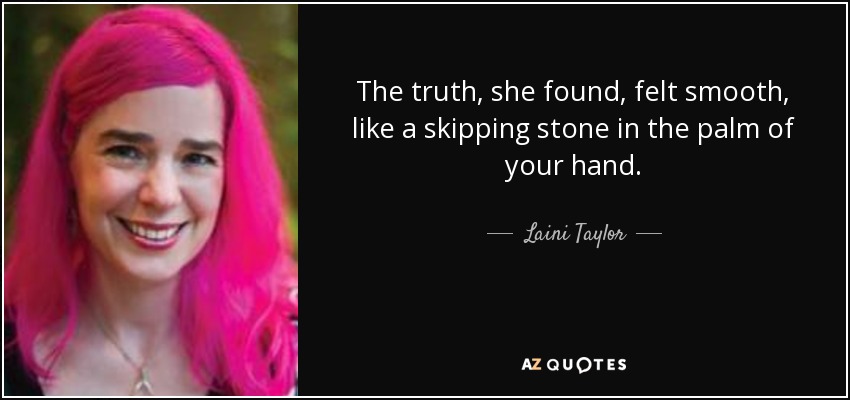 The truth, she found, felt smooth, like a skipping stone in the palm of your hand. - Laini Taylor
