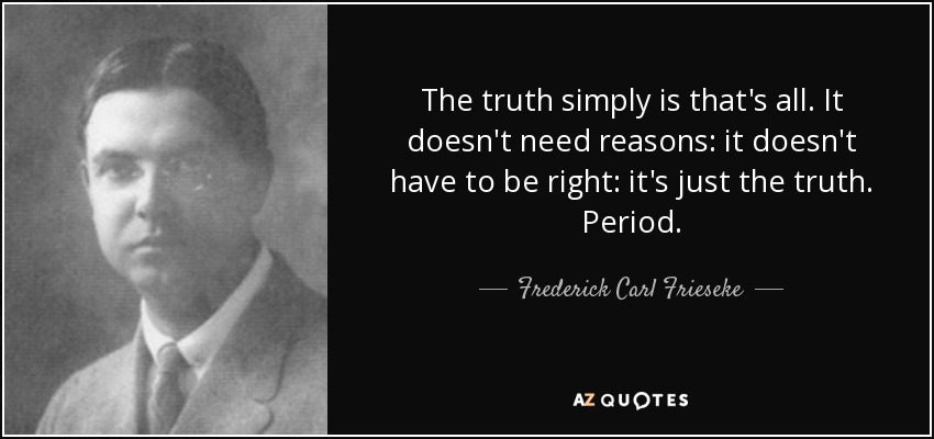 The truth simply is that's all. It doesn't need reasons: it doesn't have to be right: it's just the truth. Period. - Frederick Carl Frieseke