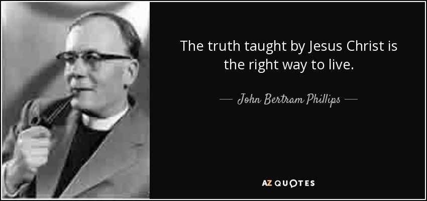 The truth taught by Jesus Christ is the right way to live. - John Bertram Phillips