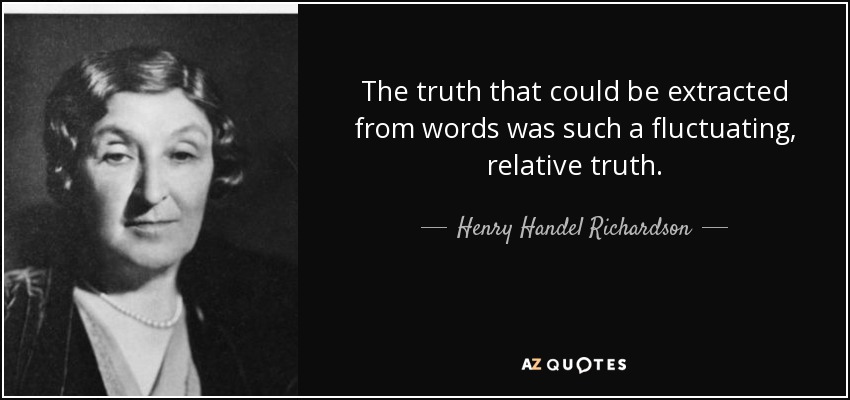 The truth that could be extracted from words was such a fluctuating, relative truth. - Henry Handel Richardson