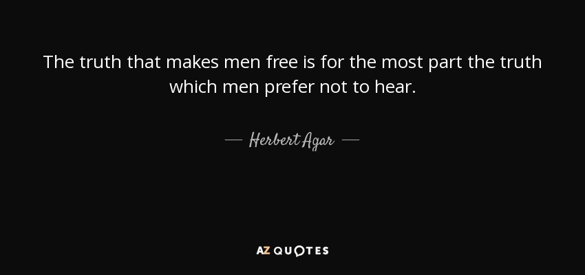 The truth that makes men free is for the most part the truth which men prefer not to hear. - Herbert Agar