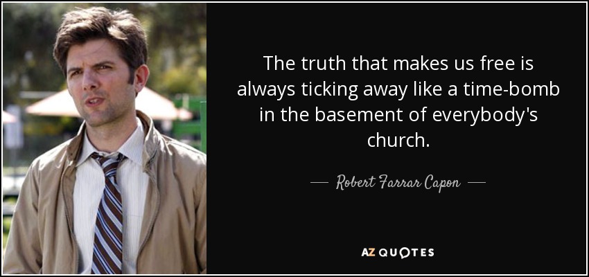 The truth that makes us free is always ticking away like a time-bomb in the basement of everybody's church. - Robert Farrar Capon