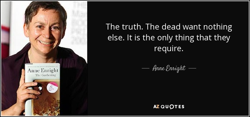The truth. The dead want nothing else. It is the only thing that they require. - Anne Enright