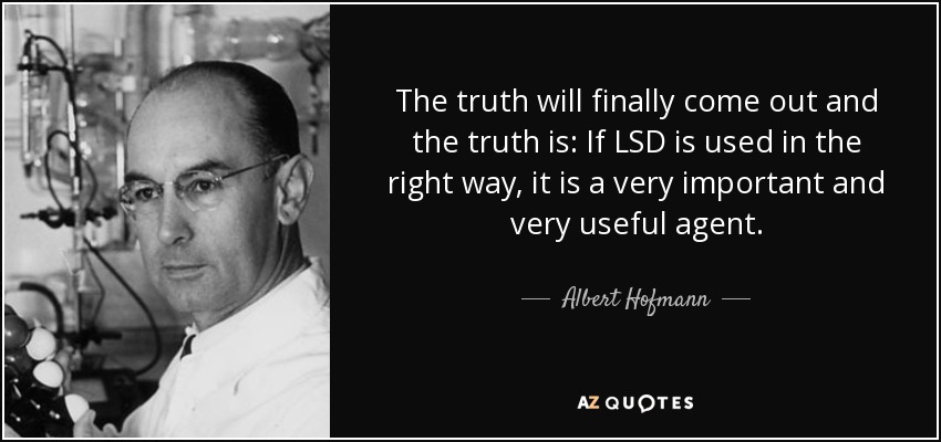 The truth will finally come out and the truth is: If LSD is used in the right way, it is a very important and very useful agent. - Albert Hofmann