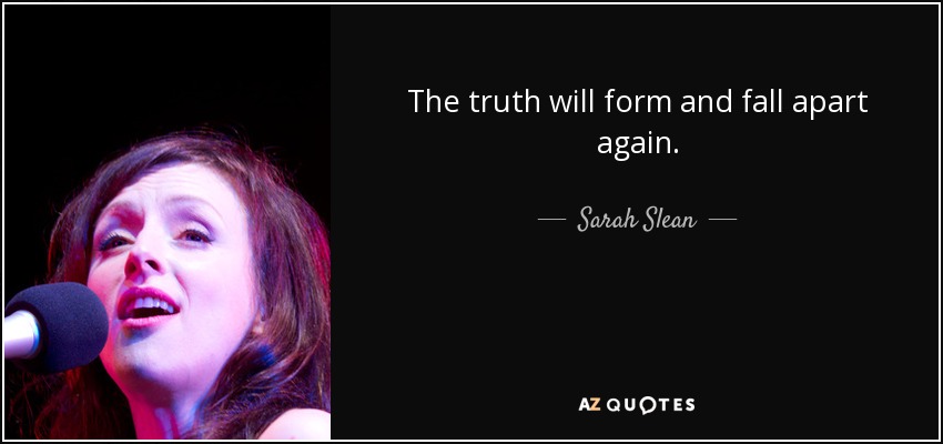 The truth will form and fall apart again. - Sarah Slean