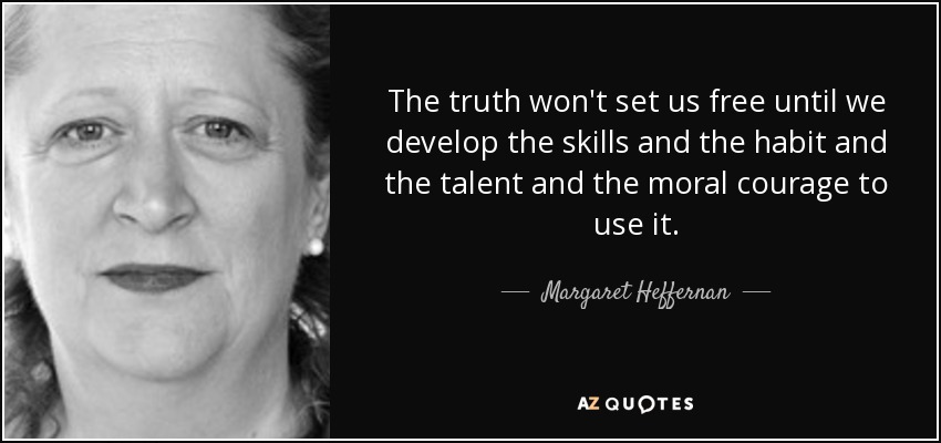 The truth won't set us free until we develop the skills and the habit and the talent and the moral courage to use it. - Margaret Heffernan