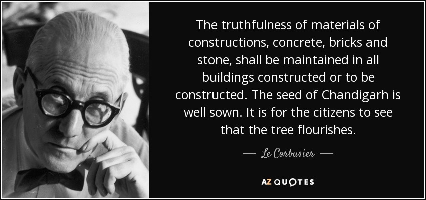 The truthfulness of materials of constructions, concrete, bricks and stone, shall be maintained in all buildings constructed or to be constructed. The seed of Chandigarh is well sown. It is for the citizens to see that the tree flourishes. - Le Corbusier