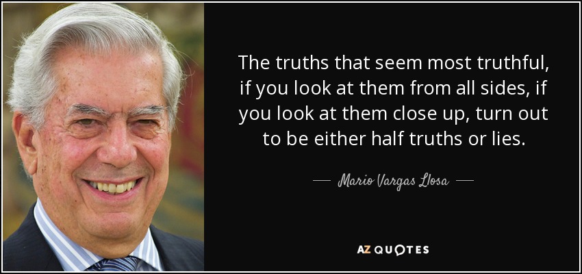 The truths that seem most truthful, if you look at them from all sides, if you look at them close up, turn out to be either half truths or lies. - Mario Vargas Llosa
