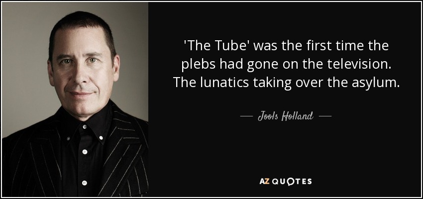 'The Tube' was the first time the plebs had gone on the television. The lunatics taking over the asylum. - Jools Holland