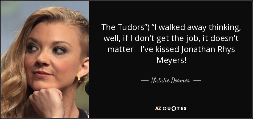 The Tudors”) “I walked away thinking, well, if I don't get the job, it doesn't matter - I've kissed Jonathan Rhys Meyers! - Natalie Dormer