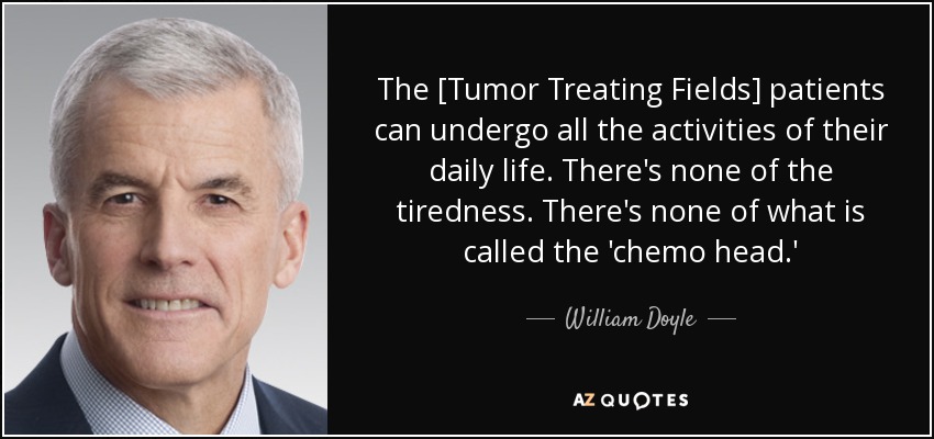 The [Tumor Treating Fields] patients can undergo all the activities of their daily life. There's none of the tiredness. There's none of what is called the 'chemo head.' - William Doyle