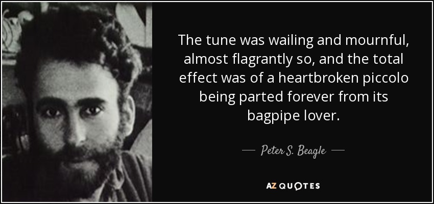 The tune was wailing and mournful, almost flagrantly so, and the total effect was of a heartbroken piccolo being parted forever from its bagpipe lover. - Peter S. Beagle