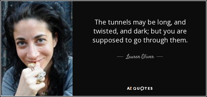 The tunnels may be long, and twisted, and dark; but you are supposed to go through them. - Lauren Oliver