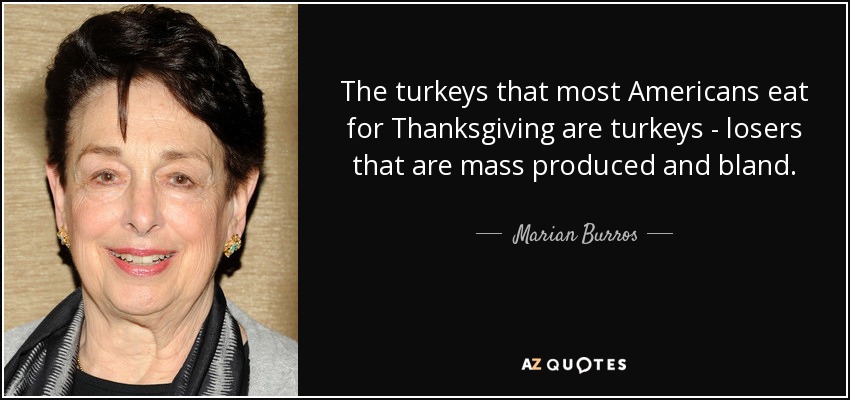 The turkeys that most Americans eat for Thanksgiving are turkeys - losers that are mass produced and bland. - Marian Burros