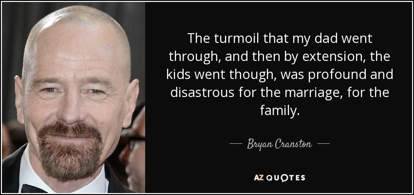 The turmoil that my dad went through, and then by extension, the kids went though, was profound and disastrous for the marriage, for the family. - Bryan Cranston