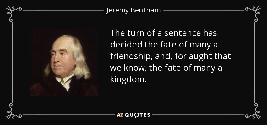 The turn of a sentence has decided the fate of many a friendship, and, for aught that we know, the fate of many a kingdom. - Jeremy Bentham