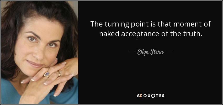 The turning point is that moment of naked acceptance of the truth. - Ellyn Stern