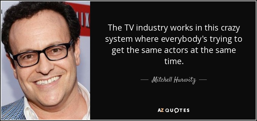 The TV industry works in this crazy system where everybody's trying to get the same actors at the same time. - Mitchell Hurwitz