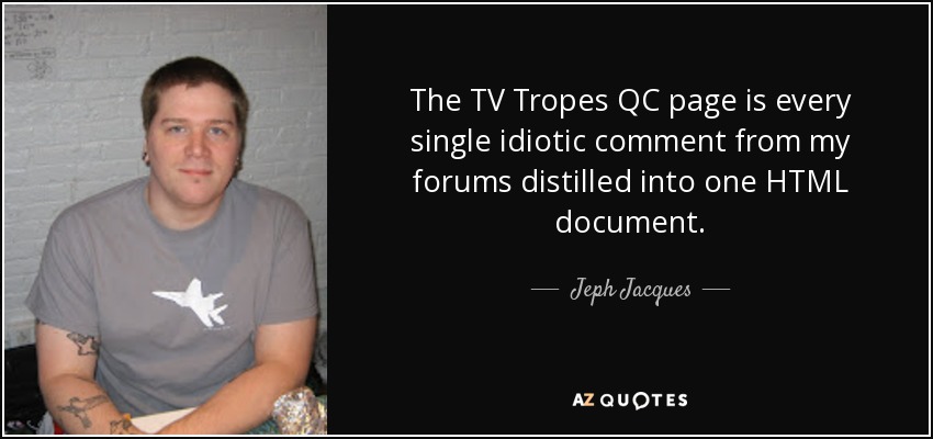 The TV Tropes QC page is every single idiotic comment from my forums distilled into one HTML document. - Jeph Jacques