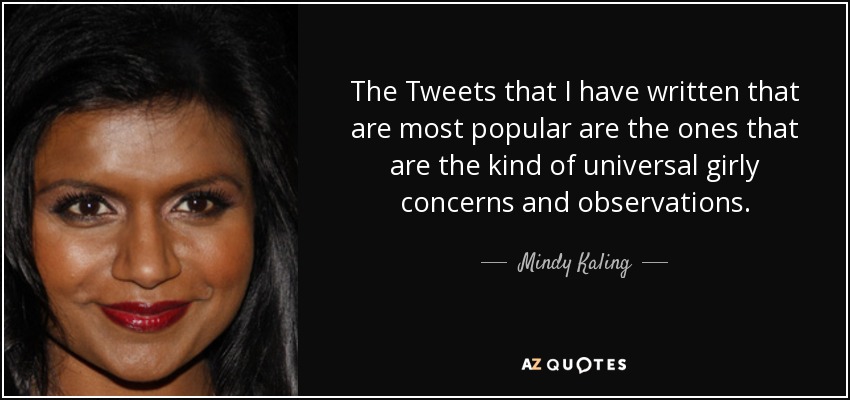 The Tweets that I have written that are most popular are the ones that are the kind of universal girly concerns and observations. - Mindy Kaling