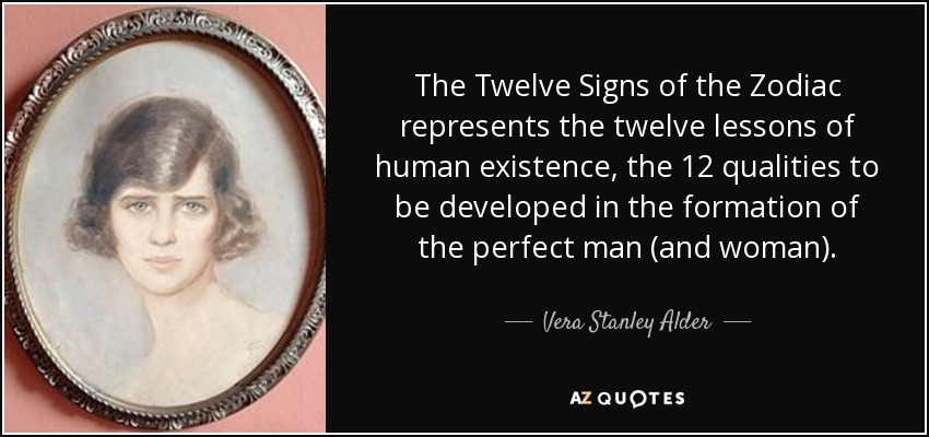 The Twelve Signs of the Zodiac represents the twelve lessons of human existence, the 12 qualities to be developed in the formation of the perfect man (and woman). - Vera Stanley Alder