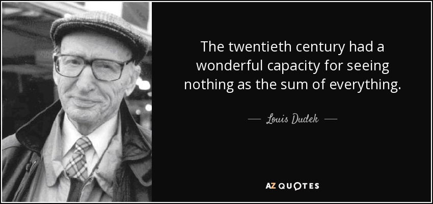 The twentieth century had a wonderful capacity for seeing nothing as the sum of everything. - Louis Dudek