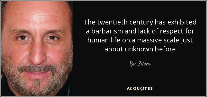 The twentieth century has exhibited a barbarism and lack of respect for human life on a massive scale just about unknown before - Ron Silver