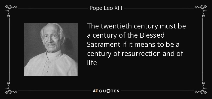 The twentieth century must be a century of the Blessed Sacrament if it means to be a century of resurrection and of life - Pope Leo XIII