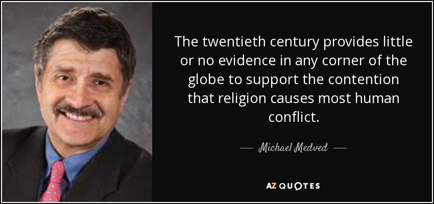 The twentieth century provides little or no evidence in any corner of the globe to support the contention that religion causes most human conflict. - Michael Medved
