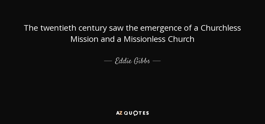 The twentieth century saw the emergence of a Churchless Mission and a Missionless Church - Eddie Gibbs